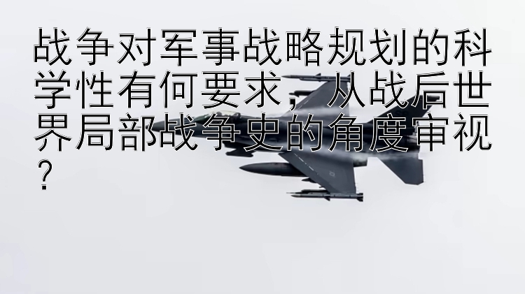 战争对军事战略规划的科学性有何要求，从战后世界局部战争史的角度审视？