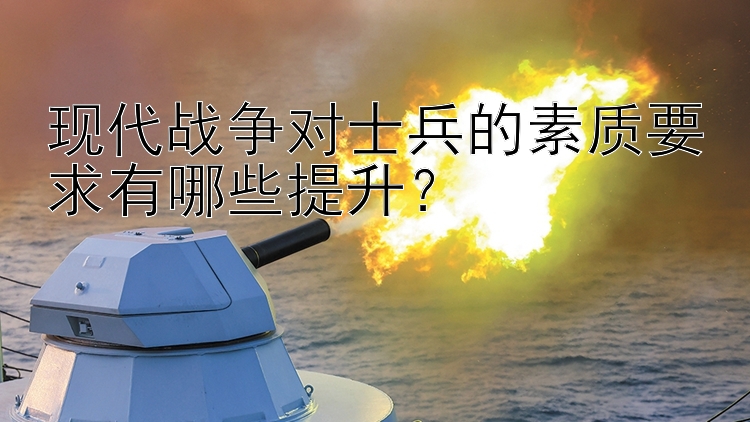 现代战争对士兵的素质要求有哪些提升？