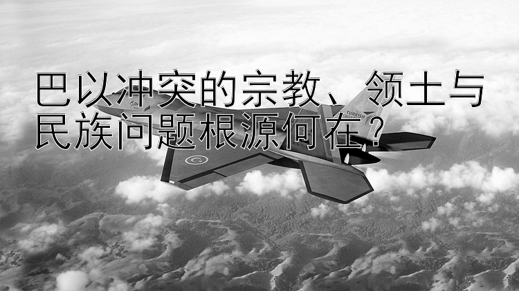 巴以冲突的宗教、领土与民族问题根源何在？