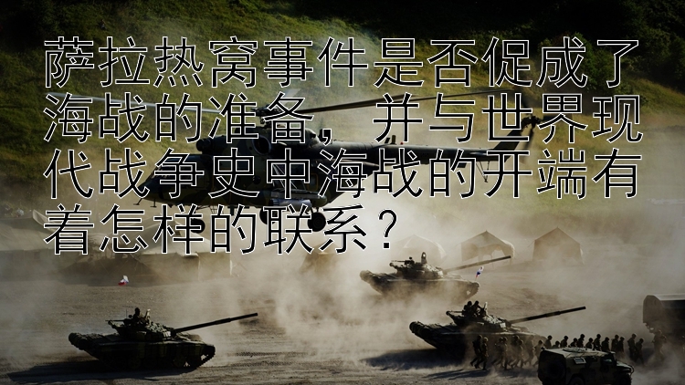 萨拉热窝事件是否促成了海战的准备，并与世界现代战争史中海战的开端有着怎样的联系？