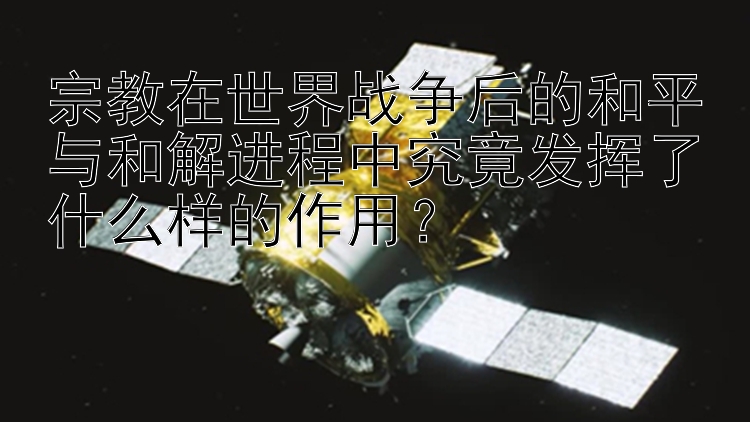 宗教在世界战争后的和平与和解进程中究竟发挥了什么样的作用？