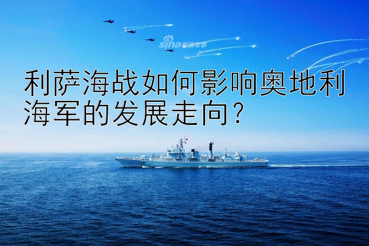 利萨海战如何影响奥地利海军的发展走向？