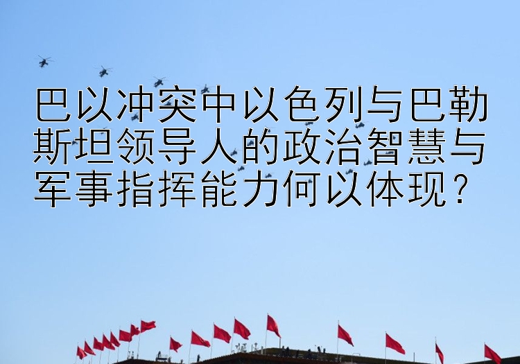 巴以冲突中以色列与巴勒斯坦领导人的政治智慧与军事指挥能力何以体现？