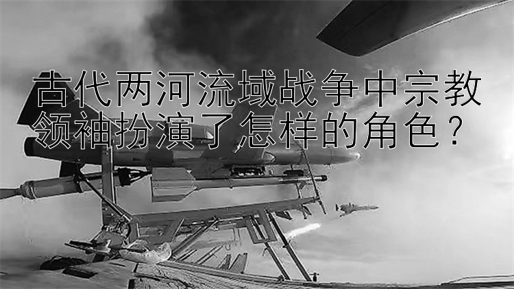 古代两河流域战争中宗教领袖扮演了怎样的角色？